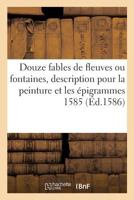 Douze Fables de Fleuves Ou Fontaines, Avec La Description Pour La Peinture Et Les A(c)Pigrammes 1585 2016111461 Book Cover