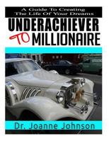 Underachiever to Millionaire: A Guide to Creating the Life of Your Dreams 1523452900 Book Cover