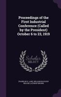 Proceedings of the First Industrial Conference (Called by the President) October 6 to 23, 1919 1347657495 Book Cover