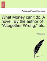 What Money can't do. A novel. By the author of "Altogether Wrong." 1241361142 Book Cover