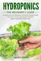 Hydroponics: The Beginner's Guide to Quickly Build an Inexpensive Hydroponic System at Home. Learn how to quickly grow organic vegetables, herbs, and fruits, Without Soil. B08762VM6M Book Cover