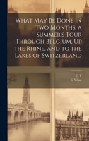 What May Be Done in Two Months. a Summer's Tour Through Belgium, Up the Rhine, and to the Lakes of Switzerland 1021121258 Book Cover