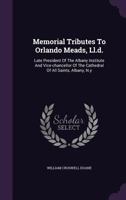 Memorial Tributes to Orlando Meads, LL.D.: Late President of the Albany Institute and Vice-Chancellor of the Cathedral of All Saints, Albany, N.y 1274457610 Book Cover