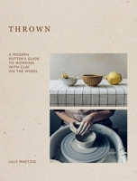 Thrown: A Modern Potter's Guide to Working with Clay on the Wheel 1837831882 Book Cover