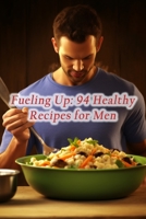 Fueling Up: 94 Healthy Recipes for Men B0CLSX8L3G Book Cover