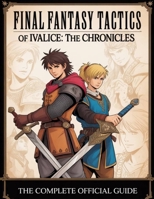 FINAL FANTASY TACTICS - THE IVALICE CHRONICLES : THE COMPLETE OFFICIAL GUIDE: Your Complete Companion to Jobs, Strategy, Side Quests, and the Secrets of the Lion War B0FRYL6P4S Book Cover