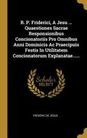 R. P. Friderici, a Jesu ... Quaestiones Sacrae Responsionibus Concionatoriis Pro Omnibus Anni Dominicis AC Praecipuis Festis in Utilitatem Concionatorum Explanatae...... 1010701088 Book Cover