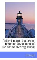 Federal Income tax Primer Based on Revenue act of 1921 and on 1922 Regulations 0530385023 Book Cover