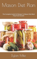 Mason Diet Plan: The Complete Guide On Recipes To Mason Diet Meal Prep From Scratch B09FSCGSRZ Book Cover