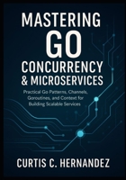 Mastering Go Concurrency & Microservices: Practical Go Patterns, Channels, Goroutines, and Context for Building Scalable Services B0FLK9MXYZ Book Cover