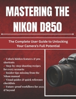 Mastering The Nikon D850: The Complete User Guide to Unlocking Your Camera’s Full Potential B0FTWV9SJ3 Book Cover
