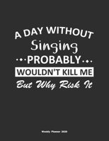 A Day Without Singing Probably Wouldn't Kill Me But Why Risk It Weekly Planner 2020: Weekly Calendar / Planner Singing Gift, 146 Pages, 8.5x11, Soft Cover, Matte Finish 1651108315 Book Cover