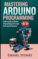 Mastering Arduino Programming: A Quick Guide to Arduino Programming with Simple Do it yourself Projects B08HT9PV98 Book Cover