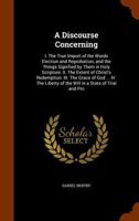 A discourse concerning: I. The true import of the words election and reprobation, and the things signified by them in the holy scripture. II. The ... in answer to some of Doctor Edwards's remarks 0548883599 Book Cover