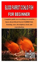 BLOOD PARROT CICHLID FISH FOR BEGINNER: Complete guide on everything you need to know about Blood Parrot Cichlid Fish: housing, care, description, food, and reproduction B08FP459DD Book Cover