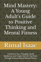 Mind Mastery: A Young Adult's Guide to Positive Thinking and Mental Fitness: Transform Your Thoughts, Build Resilience, and Create the Life You Want Through Science-Based Mental Fitness B0FCR875TH Book Cover