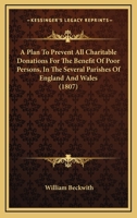 A Plan To Prevent All Charitable Donations For The Benefit Of Poor Persons, In The Several Parishes Of England And Wales 1120126150 Book Cover