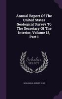 Annual Report Of The United States Geological Survey To The Secretary Of The Interior, Volume 18, Part 1 1179858867 Book Cover