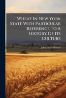 Wheat In New York State With Particular Reference To A History Of Its Culture: The Varieties Grown, Their Origin, Description, Improvement, Classification, Synonyms And History 1286707218 Book Cover