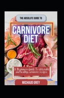 The Absolute Guide To Carnivore Diet: A Beginners Guide To Delectable And Healthy Carnivore Recipes B0BGNMDNH6 Book Cover