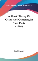 A Short History Of Coins And Currency, In Two Parts 0548623031 Book Cover