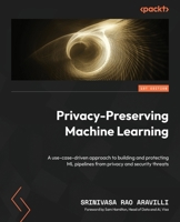 Privacy-Preserving Machine Learning: A use-case-driven approach to building and protecting ML pipelines from privacy and security threats 1800564678 Book Cover