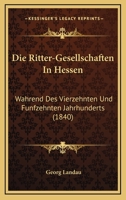 Die Ritter-Gesellschaften In Hessen: Wahrend Des Vierzehnten Und Funfzehnten Jahrhunderts (1840) 1161123660 Book Cover