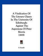 A Vindication Of The Literary Classes In The University Of Edinburgh: Against The Aspersions Of Peter Morris 124548902X Book Cover