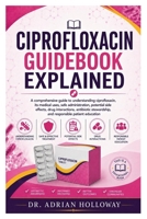 CIPROFLOXACIN GUIDEBOOK EXPLAINED: A comprehensive guide to understanding ciprofloxacin, its medical uses, safe administration, potential side ... and responsible patient education B0H9PDLM2C Book Cover