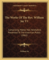 The Works Of The Rev. William Jay V1: Comprising Matter Not Heretofore Presented To The American Public 1164054783 Book Cover