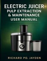 ELECTRIC JUICER PULP EXTRACTION & MAINTENANCE USER MANUAL B0G2YKY649 Book Cover