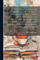 Poetical Selections, Consisting of the Most Approved Pieces of Our Best British Poets, Excellent Specimens of Fugitive Poetry, and Some Original Pieces by Cowper, Darwin, and Others 1022519050 Book Cover