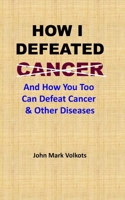 How I Defeated Cancer: And How You Too Can Defeat Cancer & Other Diseases 1095047094 Book Cover