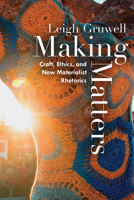 Making Matters: Craft, Ethics, and New Materialist Rhetorics 1646422546 Book Cover