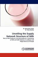 Unveiling the Supply Network Structure of Milk: Role of Milk Producers and Intermediaries in Marketing of Milk and Milk Products in Ludhiana and Moga Districts Of Punjab 3844334327 Book Cover