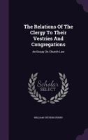 The Relations Of The Clergy To Their Vestries And Congregations: An Essay On Church Law... 1120339707 Book Cover