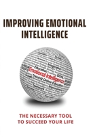 Improving Emotional Intelligence: The Necessary Tool To Succeed Your Life: Emotional Intellect B094SZRYMT Book Cover