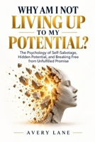 WHY AM I NOT LIVING UP TO MY POTENTIAL?: The Psychology of Self-Sabotage, Hidden Potential, and Breaking Free from Unfulfilled Promise B0HJNDWQ35 Book Cover