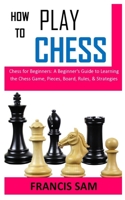 HOW TO PLAY CHESS: Chess for Beginners: A Beginner's Guide to Learning the Chess Game, Pieces, Board, Rules, & Strategies B08PJDYYV5 Book Cover
