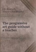 The Progressive art Guide: An Entirely new Method of Self-instruction on Modern Arts, Shown in Their Progressive Stages of Completion 1175575976 Book Cover