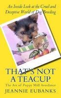 That's Not a Teacup: The Art of Puppy Mill Avoidance an Inside Look at the Cruel and Deceptive World of Dog Breeding 1534621822 Book Cover