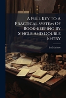A Full Key To A Practical System Of Book-keeping By Single And Double Entry 1179144678 Book Cover