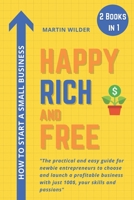 HOW TO START A SMALL BUSINESS: HAPPY, RICH AND FREE. The Practical and Easy Guide for Newbie Entrepreneurs to Choose and Launch a Profitable Business with Just $100, Your Skills and Passions B08C475W28 Book Cover