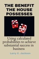 THE BENEFIT THE HOUSE POSSESSES: USING CALCULATED PROBABILITIES TO ACHIEVE SUBSTANTIAL SUCCESS IN BUSINESS B0CSF67N3X Book Cover