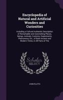 Encyclopedia of Natural and Artificial Wonders and Curiosities: Including a Full and Authentic Description of Remarkable and Astonishing Places, Beings, Animals, Customs, Experiments, Phenomena, Etc., 1341500624 Book Cover