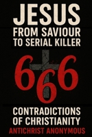 Jesus: From Saviour to Serial Killer: 666 Contradictions of Christianity B0FPFF5VR7 Book Cover