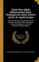 Ahmet Ben-abdala Mohammedani Epist. Theologica De Libero Arbitrio Ad Dn. De Aquila Scripta: Annexae Sunt Duae Disputationes Nunc Recusae: Altera Sub Titulo: Spicilegium Historico-philologicum Historia 1011612585 Book Cover