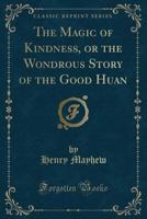 The Magic of Kindness: Or, the Wondrous Story of the Good Huan, by the Brothers Mayhew... 1012523586 Book Cover