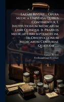 Lazari Riverii ... Opera Medica Universa Quibus Continentur, I. Institutionum Medicarum Libri Quinque. Ii. Praxeos Medicae Libri Septemdecim. Iii. ... Centuriae Quatuor ...... (Latin Edition) 1024563944 Book Cover