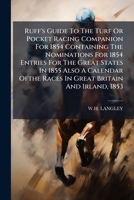Ruff's Guide To The Turf Or Pocket Racing Companion For 1854 Containing The Nominations For 1854 Entries For The Great States In 1855 Also A Calendar Ofthe Races In Great Britain And Irland, 1853 1245125400 Book Cover